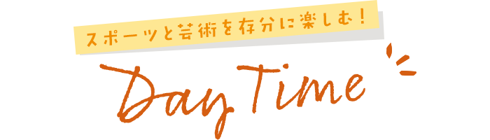 スポーツと芸術を存分に楽しむ！　Day Time