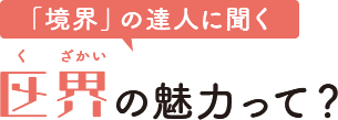 「境界」の達人に聞く　区界の魅力って？