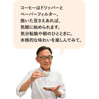 コーヒーはドリッパーとペーパーフィルター、挽いた豆さえあれば、気軽に始められます。気分転換や朝のひとときに、本格的な味わいを楽しんでみて。